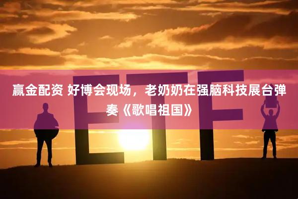 赢金配资 好博会现场，老奶奶在强脑科技展台弹奏《歌唱祖国》