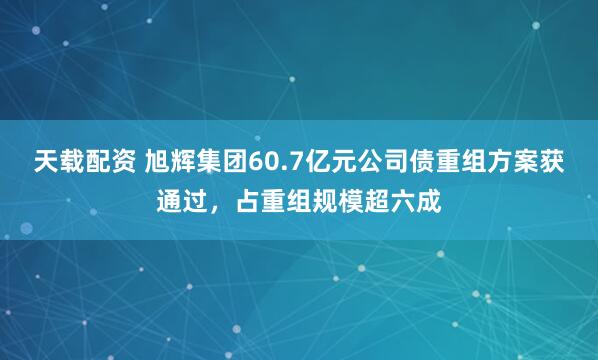 天载配资 旭辉集团60.7亿元公司债重组方案获通过，占重组规模超六成