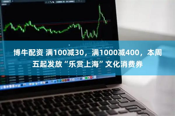 博牛配资 满100减30，满1000减400，本周五起发放“乐赏上海”文化消费券