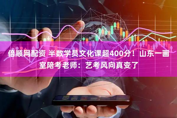 倍顺网配资 半数学员文化课超400分！山东一画室陪考老师：艺考风向真变了